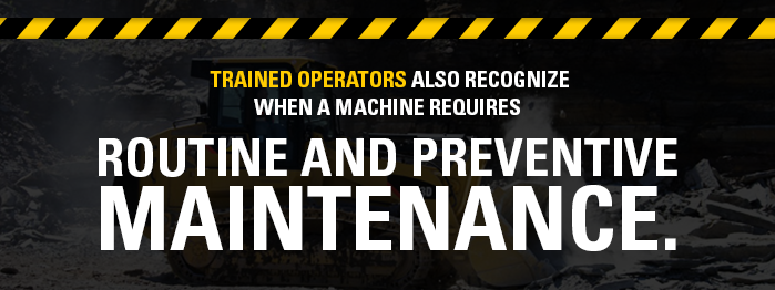 Trained operators also recognize when a machine requires routine and preventive maintenance. 