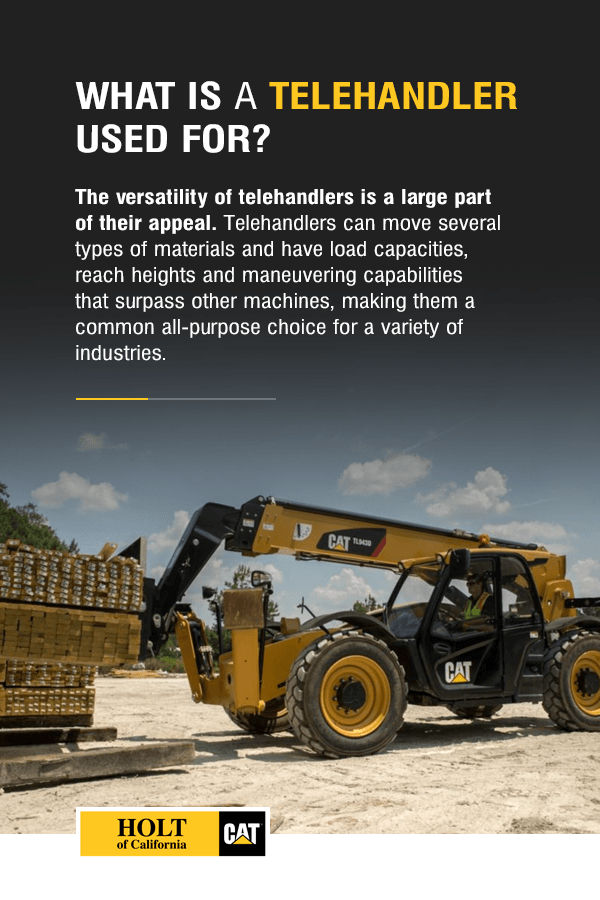 What Is a Telehandler Used For? The versatility of telehandlers is a large part of their appeal. Telehandlers can move several types of materials and have load capacities, reach heights and maneuvering capabilities that surpass other machines, making them a common all-purpose choice for a variety of industries.
