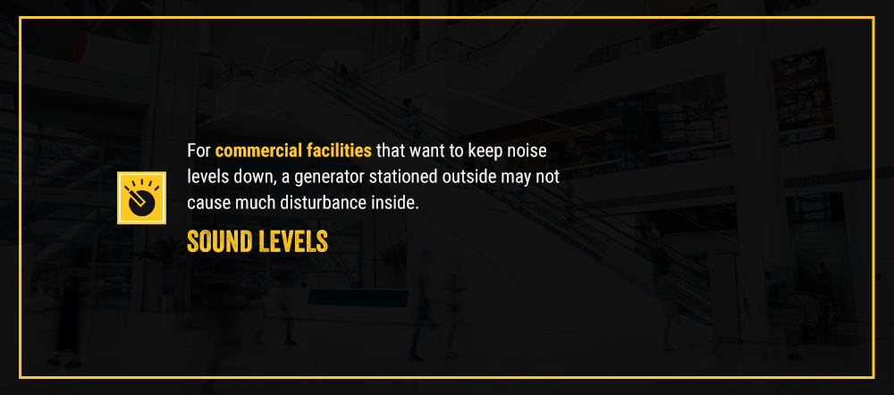 Sound Levels: For commercial facilities that want to keep noise levels down, a generator stationed outside may not cause much disturbance inside.